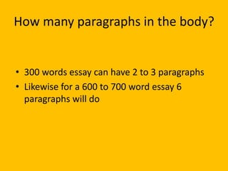 How many paragraphs in the body?
• 300 words essay can have 2 to 3 paragraphs
• Likewise for a 600 to 700 word essay 6
paragraphs will do
 