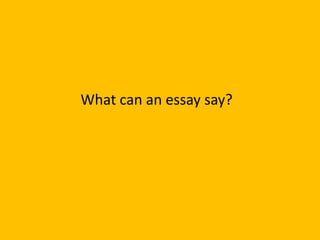 What Can an Essay Say?
• Controversial stuff with proof
• It can say and portray stories
unknown to us
• That you think ou...