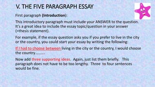 THE FIVE PARAGRAPH ESSAY (cont’d) 
Second paragraph (body): 
This paragraph is all about the first supporting detail that ...