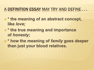 A DEFINITION ESSAY MAY TRY AND DEFINE . . .
 * the meaning of an abstract concept,
like love;
 * the true meaning and importance
of honesty;
 * how the meaning of family goes deeper
than just your blood relatives.
 