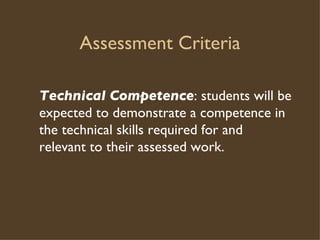 Assessment Criteria Technical   Competence : students will be expected to demonstrate a competence in the technical skills required for and relevant to their assessed work.  