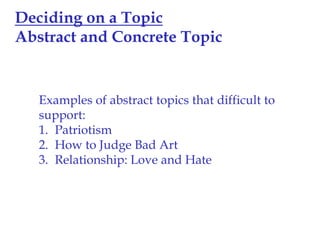 Deciding on a Topic
Abstract and Concrete Topic

Examples of abstract topics that difficult to
support:
1. Patriotism
2. How to Judge Bad Art
3. Relationship: Love and Hate

 