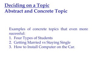 Deciding on a Topic
Abstract and Concrete Topic

Examples of concrete topics that even more
sucessful:
1. Four Types of Students
2. Getting Married vs Staying Single
3. How to Install Computer on the Car.

 