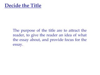 Decide the Title

The purpose of the title are to attract the
reader, to give the reader an idea of what
the essay about, and provide focus for the
essay.

 