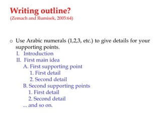 Writing outline?
(Zemach and Rumisek, 2005:64)

o Use Arabic numerals (1,2,3, etc.) to give details for your
supporting points.
I. Introduction
II. First main idea
A. First supporting point
1. First detail
2. Second detail
B. Second supporting points
1. First detail
2. Second detail
... and so on.

 