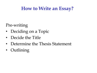 How to Write an Essay?
Pre-writing
• Deciding on a Topic
• Decide the Title
• Determine the Thesis Statement
• Outlining

 