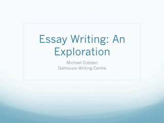 Essay Writing: An
   Exploration
       Michael Cobden
   Dalhousie Writing Centre
 