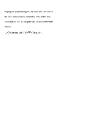 bright girls from marriages to dull men. But this was not
the case. Her dedicated, austere life could not be thus
explained she was the daughter of a solidly comfortable,
erudite
... Get more on HelpWriting.net ...
 