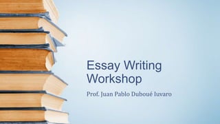 Essay Writing
Workshop
Prof. Juan Pablo Duboué Iuvaro
 