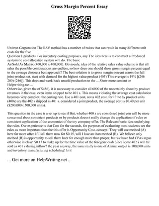 Gross Margin Percent Essay
Unitron Corporation The RSV method has a number of twists that can result in many different unit
costs for the five
Question 1 products. For inventory costing purposes, any The idea here is to construct a Produced
systematic cost allocation system will do. The basic
As/Sold As Matrix (400,000 x 400,000). Obviously, idea of the relative sales value scheme is that all
sales the possible combinations are endless, so how does one should show gross margin percent equal
to the average choose a best approach? The best solution is to gross margin percent across the full
joint product set. start with demand for the highest value product (405) This average is 19% [(246
200) (246)]. This does and work back unsold production to the ... Show more content on
Helpwriting.net ...
Otherwise, given the of $456), it is necessary to consider all 6000 of the uncertainly about by product
revenues in the case, even items shipped to be 401 s. This means violating the average cost calculation
becomes very complex. the costing rule. Use a 401 cost, not a 402 cost, for If the by product units
(400s) are the 402 s shipped as 401 s. considered a joint product, the average cost is $0.40 per unit
($200,000 ( 500,000 units).
This question in the case is a set up to see if But, whether 400 s are considered joint you will be more
concerned about consistent products or by products doesn t really change the application of rules or
consistent application of the economics of the toy company offer. The Relevant basic idea underlying
the rules. Our experience is that Cost for the seconds, for purposes of evaluating most students see the
rules as more important than the this offer is Opportunity Cost. concept! They will use method (A)
here far more often If I sell them now for $0.15, will I lose an than method (B). We believe only
method (B) is opportunity to sell them later for enough more than proper, but we have had CPAs argue
otherwise in class! $0.15 to make up for the time value of the foregone cash Since some 402 s will be
sold as 401 s during inflow? the year anyway, the issue really is one of Annual output is 100,000 units
and inventory manufacturing scheduling! Is it
... Get more on HelpWriting.net ...
 