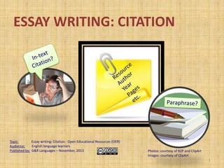 ESSAY WRITING: CITATION

Topic:
Essay writing: Citation - Open Educational Resources (OER)
Audience:
English language learners
Published by: G&R Languages – November, 2013

Photos: courtesy of RZP and ClipArt
Images: courtesy of ClipArt
1

 