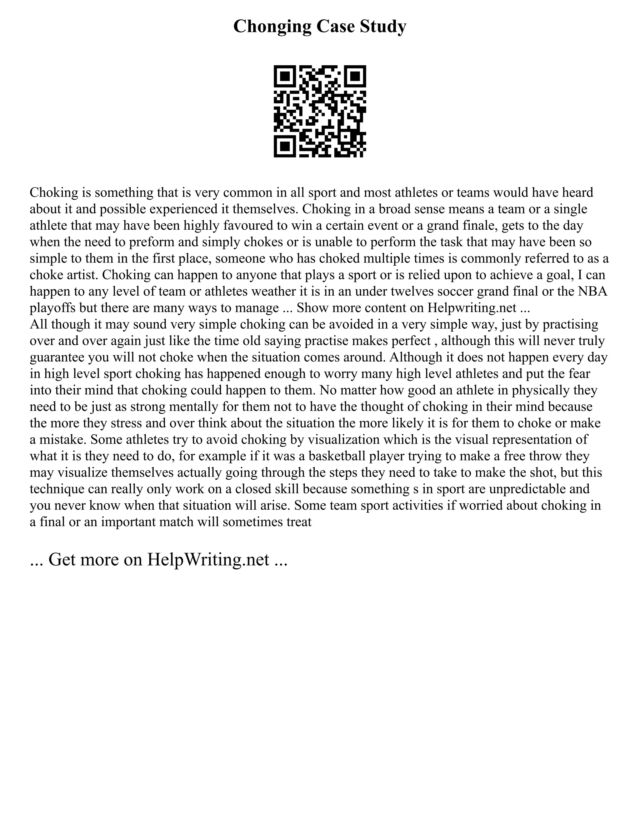 Chonging Case Study
Choking is something that is very common in all sport and most athletes or teams would have heard
about it and possible experienced it themselves. Choking in a broad sense means a team or a single
athlete that may have been highly favoured to win a certain event or a grand finale, gets to the day
when the need to preform and simply chokes or is unable to perform the task that may have been so
simple to them in the first place, someone who has choked multiple times is commonly referred to as a
choke artist. Choking can happen to anyone that plays a sport or is relied upon to achieve a goal, I can
happen to any level of team or athletes weather it is in an under twelves soccer grand final or the NBA
playoffs but there are many ways to manage ... Show more content on Helpwriting.net ...
All though it may sound very simple choking can be avoided in a very simple way, just by practising
over and over again just like the time old saying practise makes perfect , although this will never truly
guarantee you will not choke when the situation comes around. Although it does not happen every day
in high level sport choking has happened enough to worry many high level athletes and put the fear
into their mind that choking could happen to them. No matter how good an athlete in physically they
need to be just as strong mentally for them not to have the thought of choking in their mind because
the more they stress and over think about the situation the more likely it is for them to choke or make
a mistake. Some athletes try to avoid choking by visualization which is the visual representation of
what it is they need to do, for example if it was a basketball player trying to make a free throw they
may visualize themselves actually going through the steps they need to take to make the shot, but this
technique can really only work on a closed skill because something s in sport are unpredictable and
you never know when that situation will arise. Some team sport activities if worried about choking in
a final or an important match will sometimes treat
... Get more on HelpWriting.net ...
 