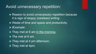 Avoid unnecessary repetition:
 Reason to avoid unnecessary repetition because
it is sign of sloppy (careless) writing.
 Waste of time and space and productivity.
 |Example:
 They met at 6 am in the morning.
 The met at 6 am.
 They met at 4 pm afternoon.
 They met at 4pm.
 