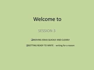 Welcome to
SESSION 3
MOVING IDEAS QUICKLY AND CLEARLY
GETTING READY TO WRITE - writing for a reason
 
