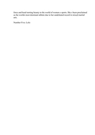 force and head turning beauty to the world of women s sports. She s been proclaimed
as the worlds most dominant athlete due to her undefeated record in mixed martial
arts.
Number Five: Lolo
 