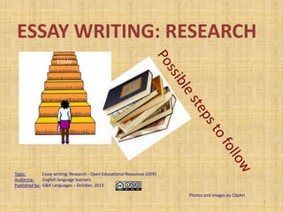 ESSAY WRITING: RESEARCH
ESSAY

Topic:
Essay writing: Research - Open Educational Resources (OER)
Audience:
English language learners
Published by: G&R Languages – October, 2013
Photos and images by ClipArt
1

 