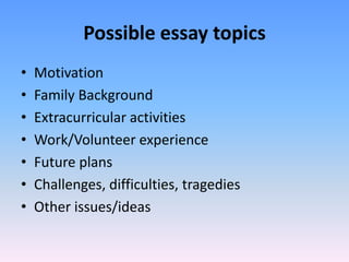 Possible essay topics
•   Motivation
•   Family Background
•   Extracurricular activities
•   Work/Volunteer experience
•   Future plans
•   Challenges, difficulties, tragedies
•   Other issues/ideas
 
