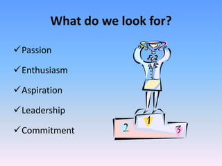 What do we look for?

Passion

Enthusiasm

Aspiration

Leadership

Commitment
 