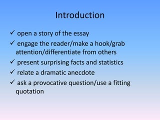Introduction
 open a story of the essay
 engage the reader/make a hook/grab
 attention/differentiate from others
 present surprising facts and statistics
 relate a dramatic anecdote
 ask a provocative question/use a fitting
 quotation
 