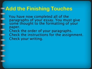 You have now completed all of the
paragraphs of your essay. You must give
some thought to the formatting of your
paper.
◦ Check the order of your paragraphs.
◦ Check the instructions for the assignment.
◦ Check your writing.
 