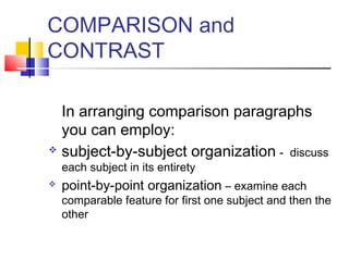 COMPARISON and
CONTRAST

  In arranging comparison paragraphs
  you can employ:
 subject-by-subject organization - discuss
    each subject in its entirety
   point-by-point organization – examine each
    comparable feature for first one subject and then the
    other
 