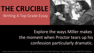 THE CRUCIBLE
Copyright © 2011 TES English
Writing A Top Grade Essay
Explore the ways Miller makes
the moment when Proctor tears up his
confession particularly dramatic.
www.sharemylesson.com/teaching-resource/The-Crucible-Writing-a-Top-Grade-Essay-6086770/ adapted
 