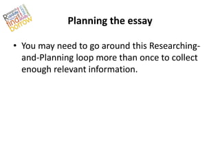 Planning the essay

• You may need to go around this Researching-
  and-Planning loop more than once to collect
  enough relevant information.
 