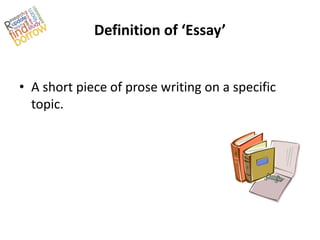 Definition of ‘Essay’


• A short piece of prose writing on a specific
  topic.
 