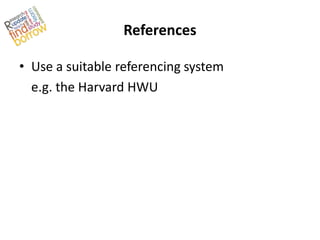 References

• Use a suitable referencing system
  e.g. the Harvard HWU
 