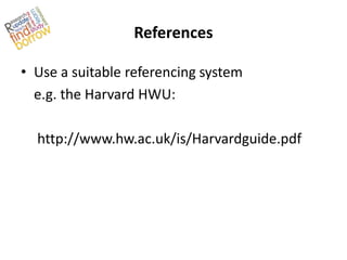 References

• Use a suitable referencing system
  e.g. the Harvard HWU:

  http://www.hw.ac.uk/is/Harvardguide.pdf
 