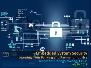 Embedded System SecurityEmbedded System Security
Learning from Banking and Payment IndustryLearning from Banking and Payment Industry
Narudom Roongsiriwong, CISSPNarudom Roongsiriwong, CISSP
July 19, 2017July 19, 2017
 