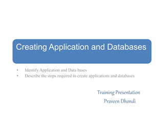 Creating Application and Databases
• Identify Application and Data bases
• Describe the steps required to create applications and databases
• Training Presentation
Training Presentation
Praveen Dhondi
 