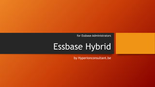 Essbase Hybrid
by Hyperionconsultant.be
for Essbase Administrators
 