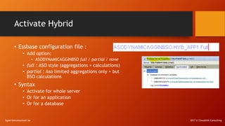 Activate Hybrid
• Essbase configuration file :
• Add option:
• ASODYNAMICAGGINBSO full / partial / none
• full : ASO style...