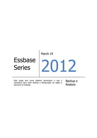 March 19




                             2012
Essbase
Series
Este artigo tem como objetivo demonstrar o que é
necessário para fazer Backup e Restauração de dados e
                                                        Backup e
estrutura no Essbase.                                   Restore
 