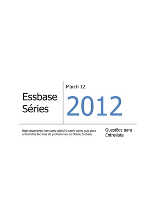 March 12




                                 2012
Essbase
Séries
Este documento tem como objetivo servir como guia para     Questões para
entrevistas técnicas de profissionais de Oracle Essbase.   Entrevista
 