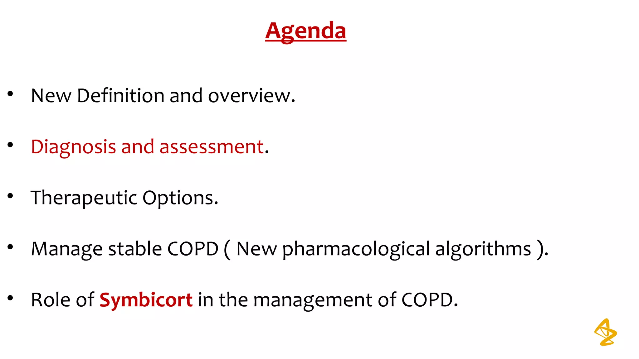 Agenda
• New Definition and overview.
• Diagnosis and assessment.
• Therapeutic Options.
• Manage stable COPD ( New pharmacological algorithms ).
• Role of Symbicort in the management of COPD.
 