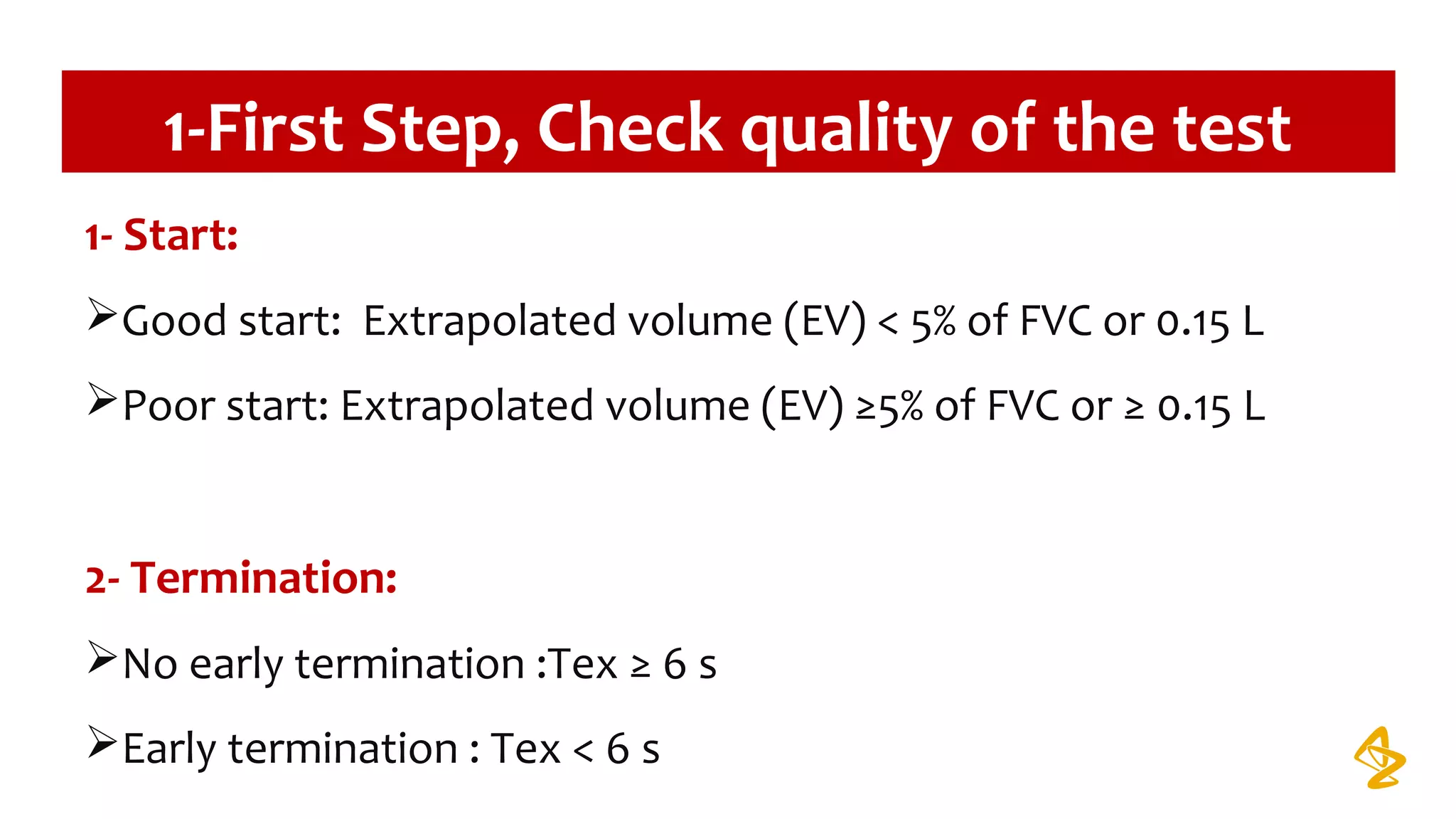 1-First Step, Check quality of the test
1- Start:
Good start: Extrapolated volume (EV) < 5% of FVC or 0.15 L
Poor start: Extrapolated volume (EV) ≥5% of FVC or ≥ 0.15 L
2- Termination:
No early termination :Tex ≥ 6 s
Early termination : Tex < 6 s
 
