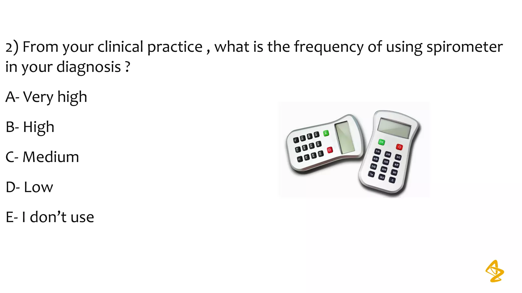 2) From your clinical practice , what is the frequency of using spirometer
in your diagnosis ?
A- Very high
B- High
C- Medium
D- Low
E- I don’t use
 