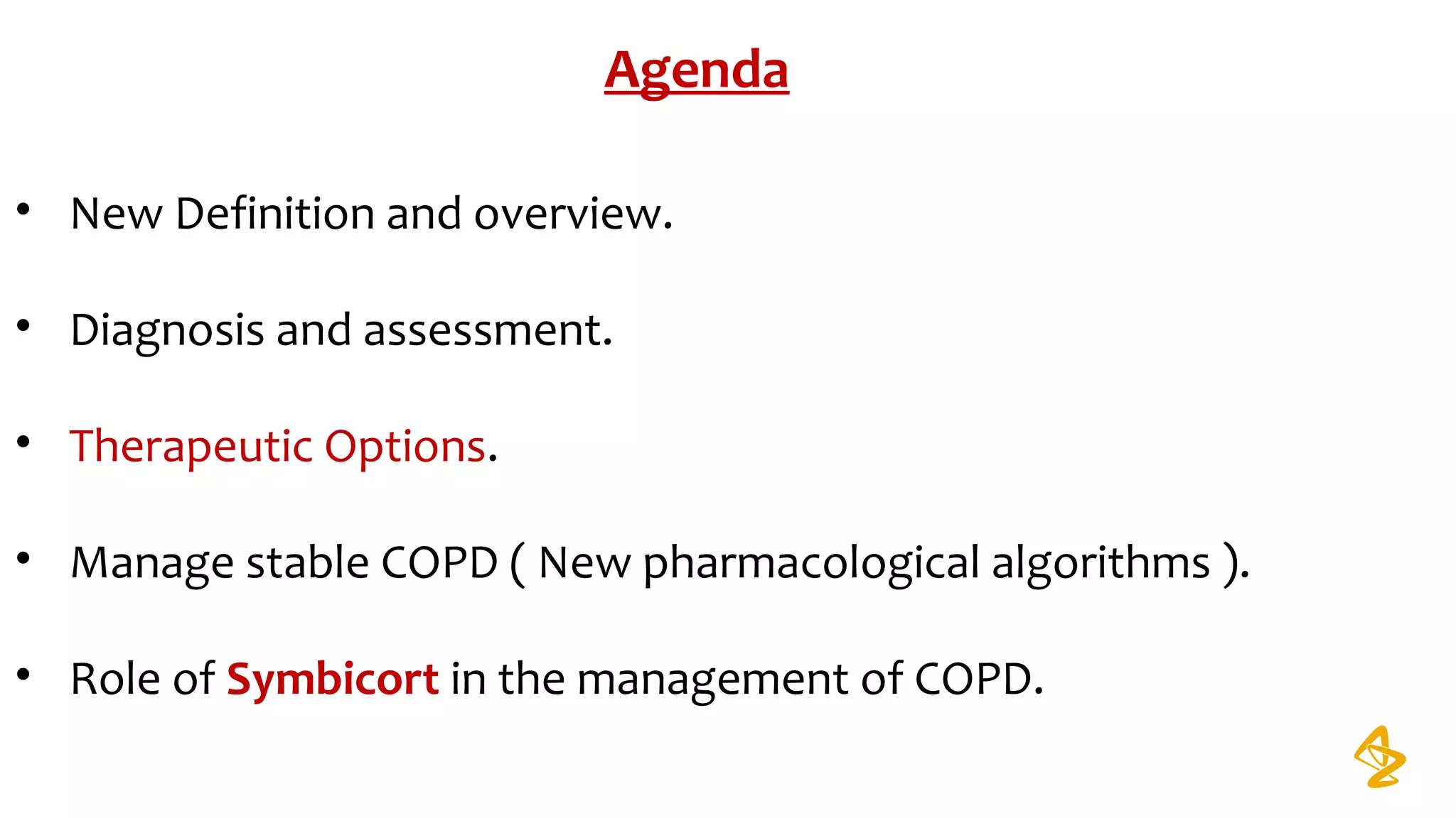 Agenda
• New Definition and overview.
• Diagnosis and assessment.
• Therapeutic Options.
• Manage stable COPD ( New pharmacological algorithms ).
• Role of Symbicort in the management of COPD.
 