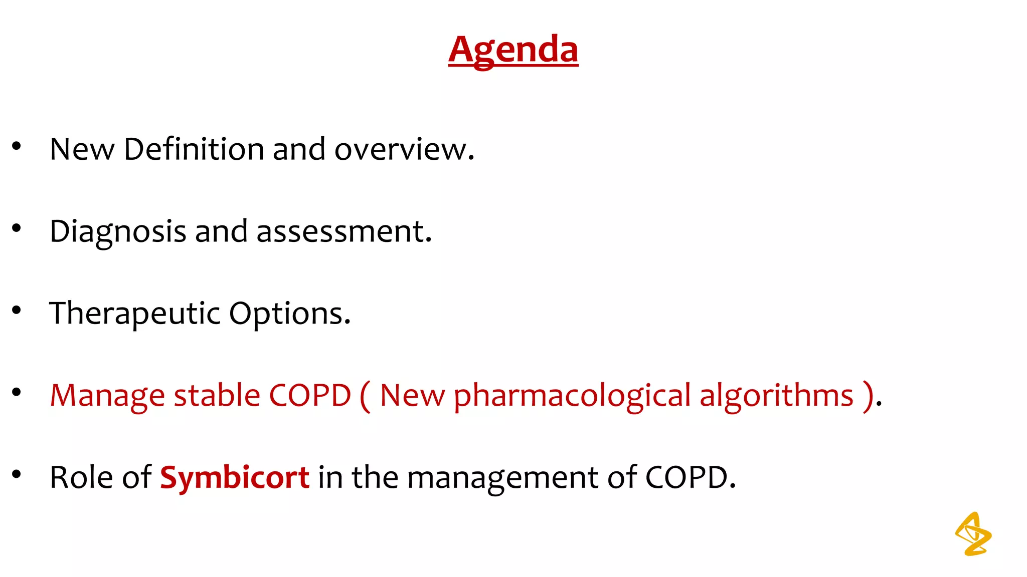 Agenda
• New Definition and overview.
• Diagnosis and assessment.
• Therapeutic Options.
• Manage stable COPD ( New pharmacological algorithms ).
• Role of Symbicort in the management of COPD.
 