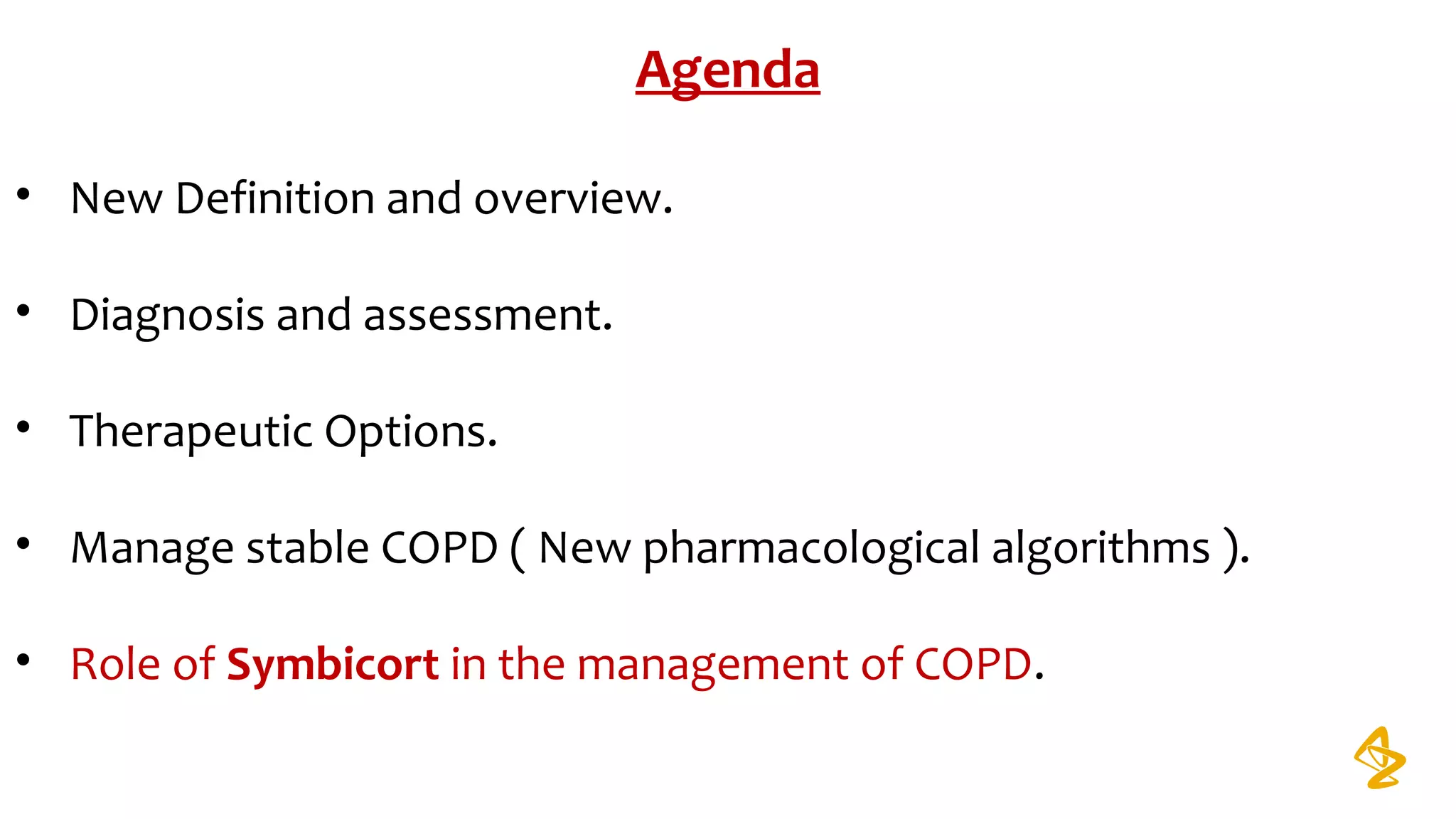 Agenda
• New Definition and overview.
• Diagnosis and assessment.
• Therapeutic Options.
• Manage stable COPD ( New pharmacological algorithms ).
• Role of Symbicort in the management of COPD.
 