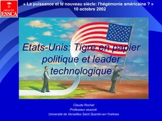 « La puissance et le nouveau siècle: l'hégémonie américaine ? »
                        10 octobre 2002




Etats-Unis: Tigre en papier
    politique et leader
      technologique


                             Claude Rochet
                           Professeur associé
            Université de Versailles Saint Quentin-en-Yvelines
 
