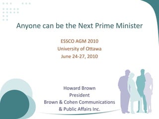Anyone can be the Next Prime Minister ESSCOAGM 2010 University of Ottawa June 24-27, 2010 Howard Brown President Brown & Cohen Communications  & Public Affairs Inc. 