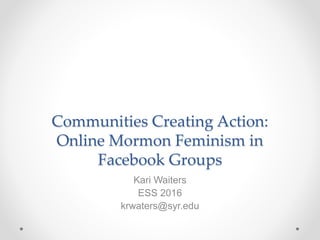 Communities Creating Action:
Online Mormon Feminism in
Facebook Groups
Kari Waiters
ESS 2016
krwaters@syr.edu
 
