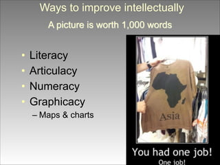 Ways to improve intellectually
 
A picture is worth 1,000 words

•
•
•
•

Literacy
Articulacy
Numeracy
Graphicacy
– Maps & charts

 