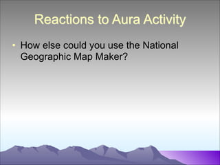 Reactions to Aura Activity
• How else could you use the National
Geographic Map Maker?

 