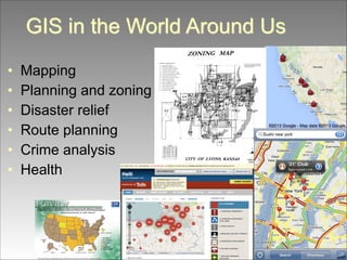 GIS in the World Around Us
•
•
•
•
•
•

Mapping
Planning and zoning
Disaster relief
Route planning
Crime analysis
Health

 