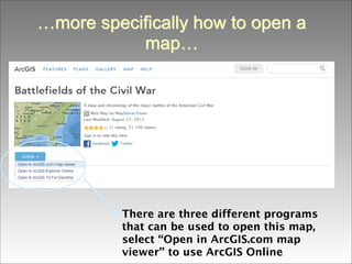 …more specifically how to open a
map…

There are three different programs
that can be used to open this map,
select “Open in ArcGIS.com map
viewer” to use ArcGIS Online

 