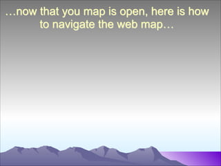 …now that you map is open, here is how
to navigate the web map…

 